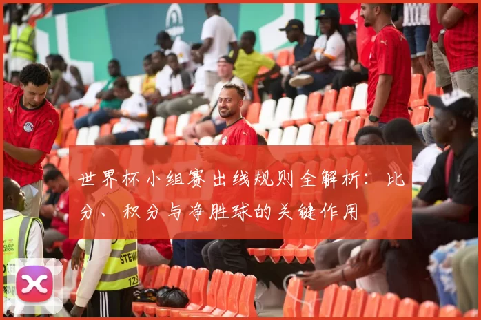 世界杯小组赛出线规则全解析：比分、积分与净胜球的关键作用