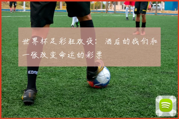 世界杯足彩狂欢夜：酒后的我们和一张改变命运的彩票