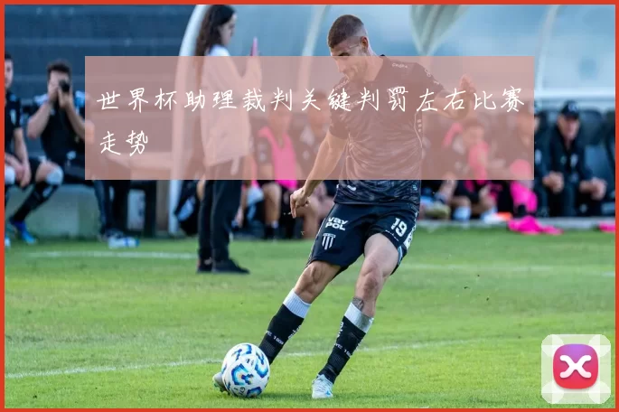 世界杯助理裁判关键判罚左右比赛走势