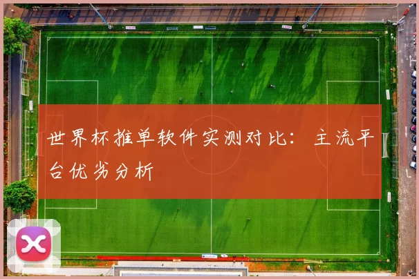 世界杯推单软件实测对比：主流平台优劣分析