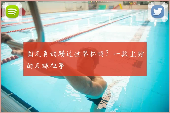 国足真的踢过世界杯吗？一段尘封的足球往事