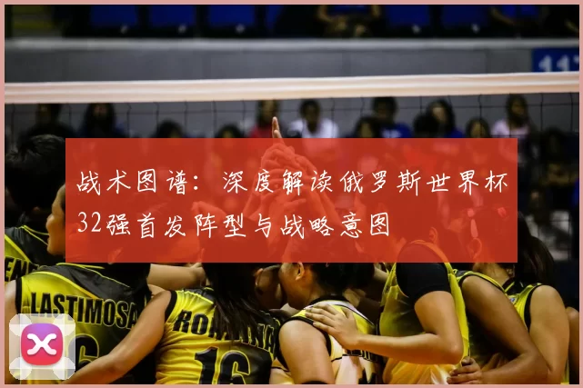 战术图谱:深度解读俄罗斯世界杯32强首发阵型与战略意图