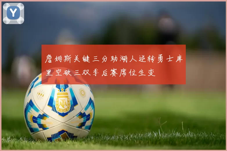 詹姆斯关键三分助湖人逆转勇士库里空砍三双季后赛席位生变