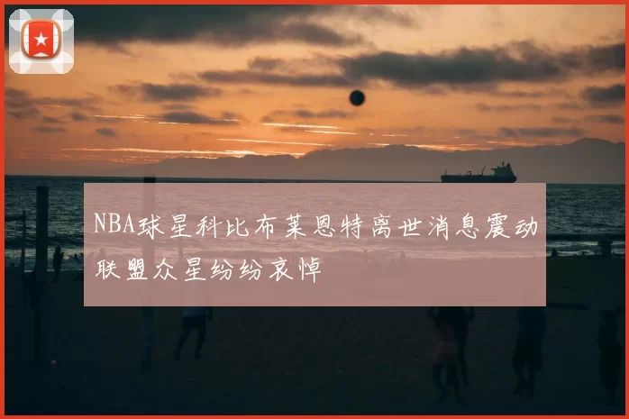 NBA球星科比布莱恩特离世消息震动联盟众星纷纷哀悼