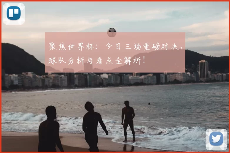 聚焦世界杯：今日三场重磅对决，球队分析与看点全解析！