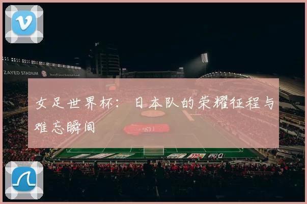 女足世界杯：日本队的荣耀征程与难忘瞬间