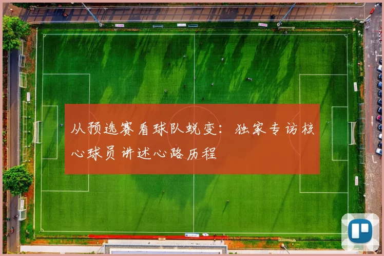 从预选赛看球队蜕变：独家专访核心球员讲述心路历程