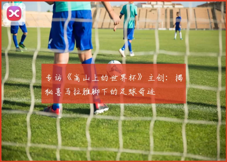 专访《高山上的世界杯》主创：揭秘喜马拉雅脚下的足球奇迹