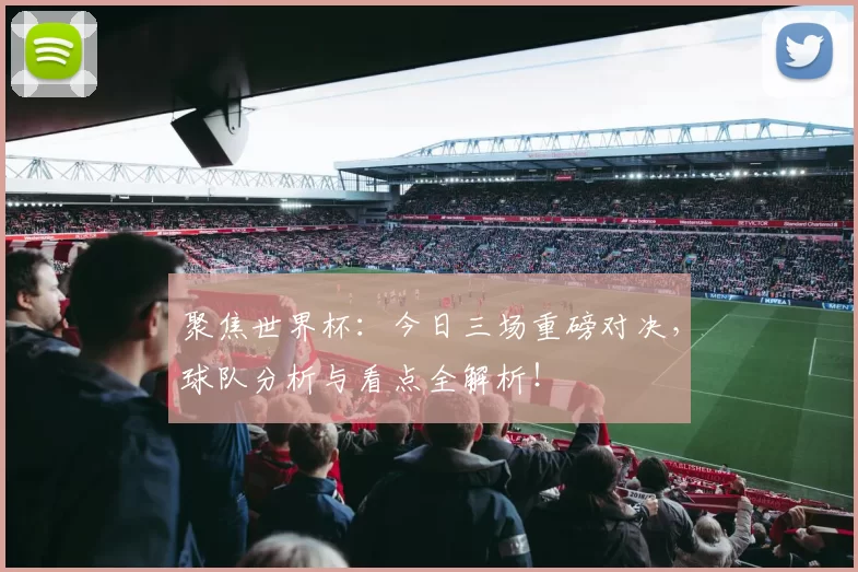 聚焦世界杯：今日三场重磅对决，球队分析与看点全解析！