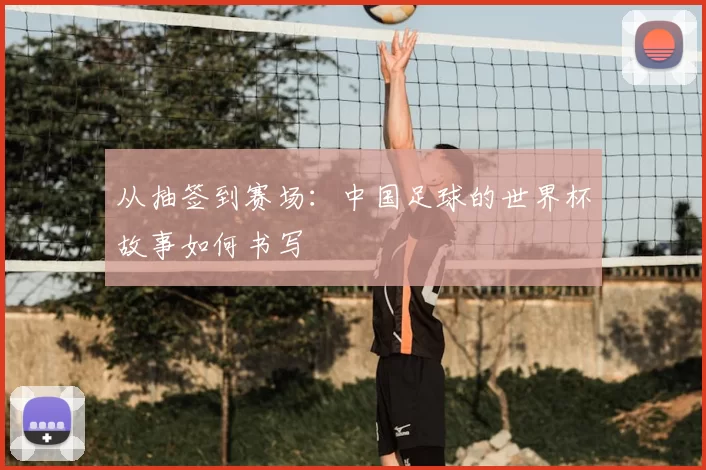 从抽签到赛场：中国足球的世界杯故事如何书写