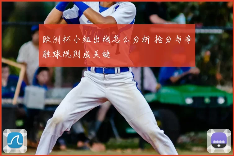 欧洲杯小组出线怎么分析 抢分与净胜球规则成关键