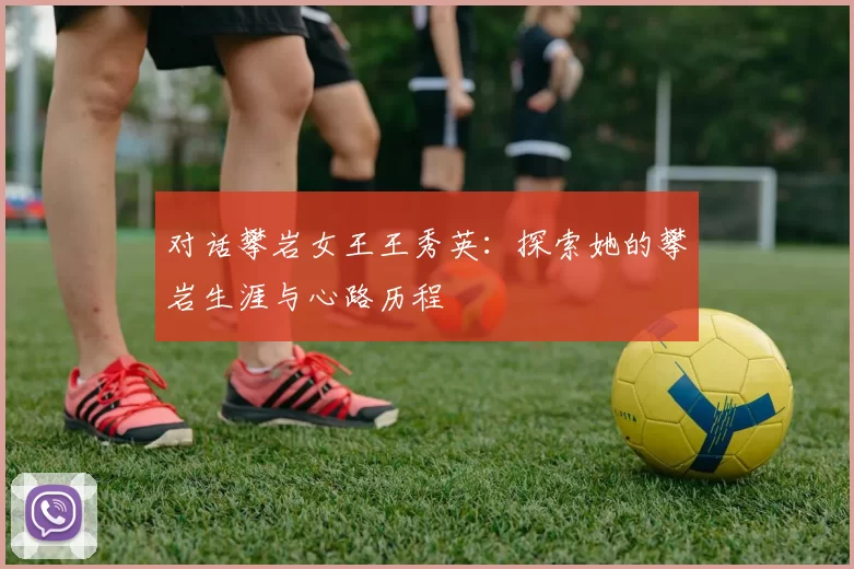 对话攀岩女王王秀英：探索她的攀岩生涯与心路历程