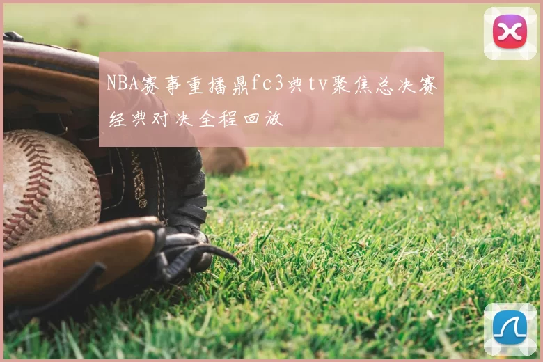 NBA赛事重播鼎fc3典tv聚焦总决赛经典对决全程回放