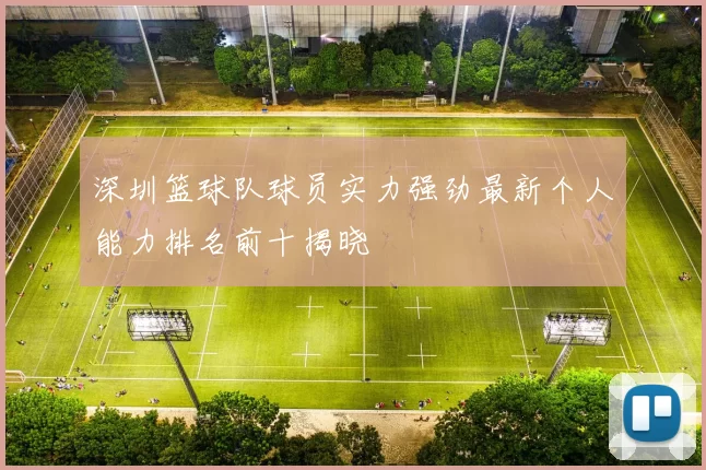 深圳篮球队球员实力强劲最新个人能力排名前十揭晓