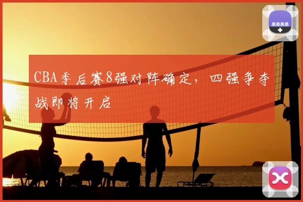 CBA季后赛8强对阵确定，四强争夺战即将开启