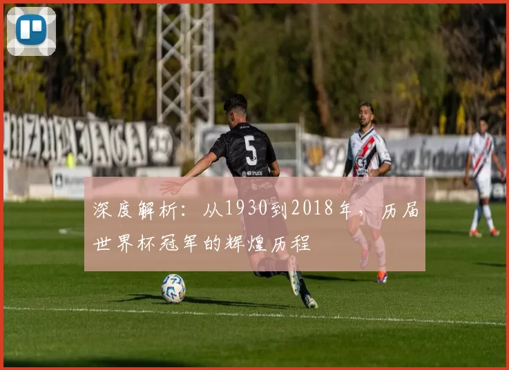 深度解析：从1930到2018年，历届世界杯冠军的辉煌历程