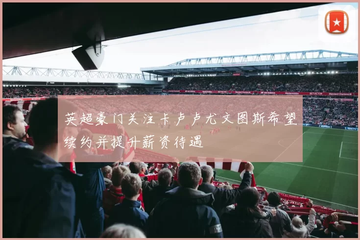 英超豪门关注卡卢卢尤文图斯希望续约并提升薪资待遇