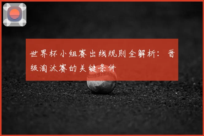 世界杯小组赛出线规则全解析：晋级淘汰赛的关键条件