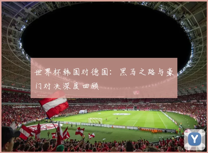 世界杯韩国对德国:黑马之路与豪门对决深度回顾