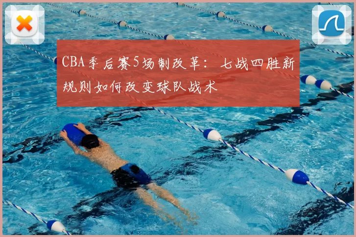 CBA季后赛5场制改革:七战四胜新规则如何改变球队战术