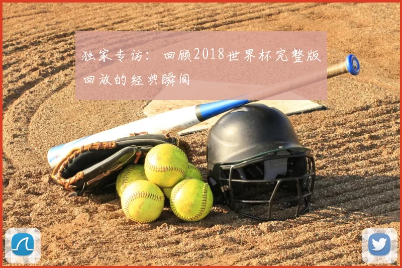 独家专访:回顾2018世界杯完整版回放的经典瞬间