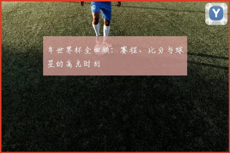 年世界杯全回顾：赛程、比分与球星的高光时刻