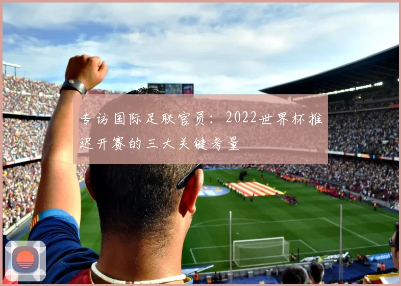 专访国际足联官员:2022世界杯推迟开赛的三大关键考量