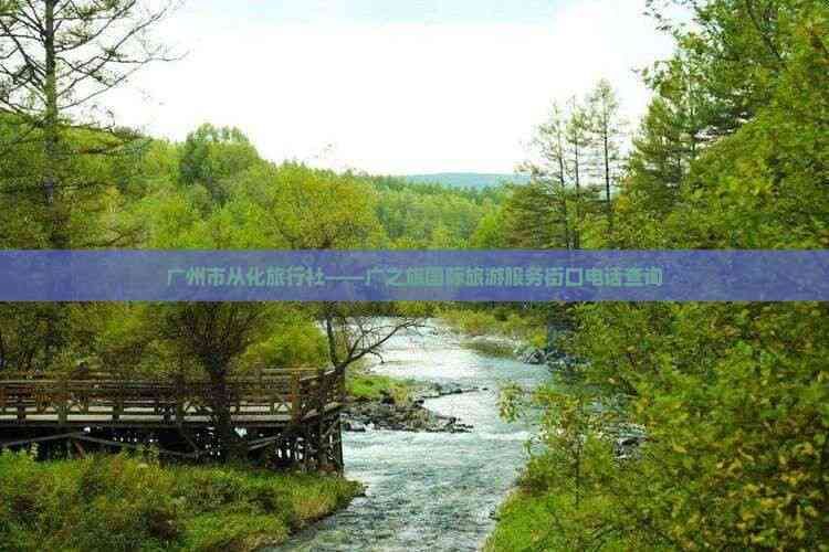 广州市从化区广之旅国际旅游服务街口店联系方式与咨询服务指南